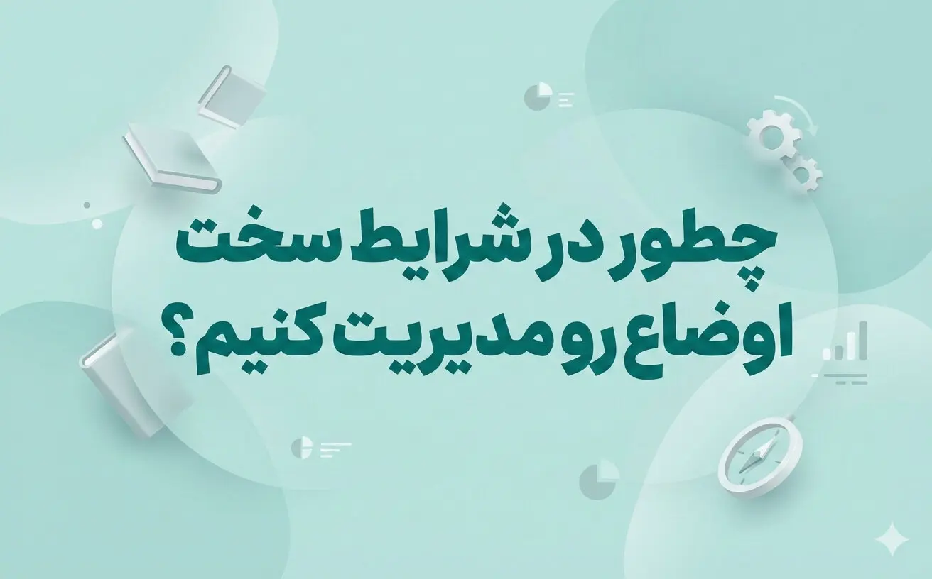 چطور در شرايط سخت اوضاع رو مديريت کنيم؟